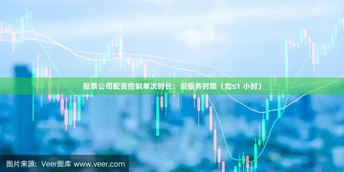股票公司配资控制单次时长：设服务时限（如≤1 小时）