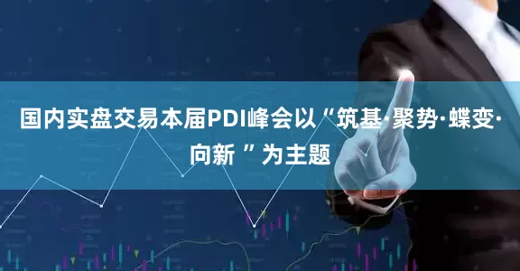 国内实盘交易本届PDI峰会以“筑基·聚势·蝶变·向新 ”为主题
