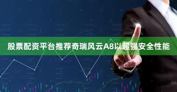 股票配资平台推荐奇瑞风云A8以超强安全性能