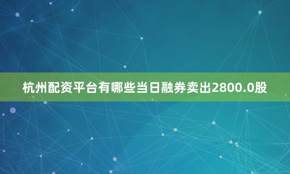 杭州配资平台有哪些当日融券卖出2800.0股
