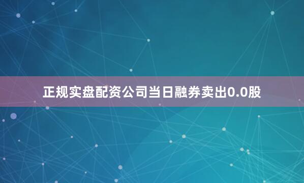 正规实盘配资公司当日融券卖出0.0股