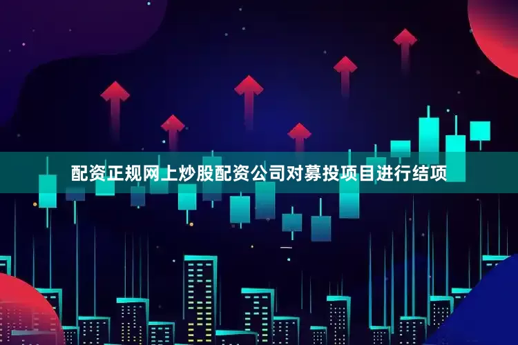 配资正规网上炒股配资公司对募投项目进行结项