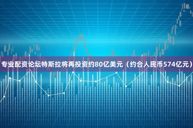 专业配资论坛特斯拉将再投资约80亿美元（约合人民币574亿元）