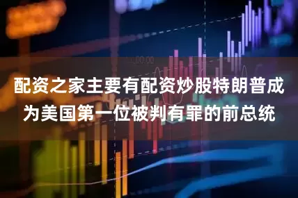配资之家主要有配资炒股特朗普成为美国第一位被判有罪的前总统