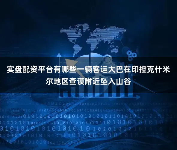实盘配资平台有哪些一辆客运大巴在印控克什米尔地区查谟附近坠入山谷