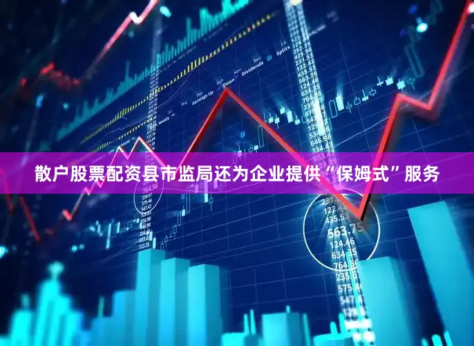 散户股票配资县市监局还为企业提供“保姆式”服务