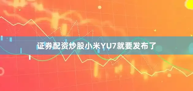 证券配资炒股小米YU7就要发布了