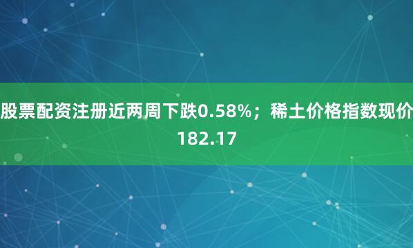 股票配资注册近两周下跌0.58%；稀土价格指数现价182.17