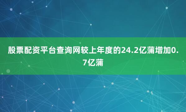 股票配资平台查询网较上年度的24.2亿蒲增加0.7亿蒲