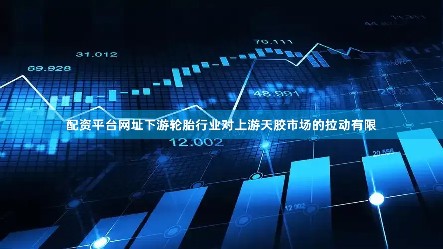 配资平台网址下游轮胎行业对上游天胶市场的拉动有限