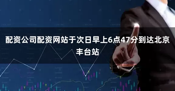 配资公司配资网站于次日早上6点47分到达北京丰台站