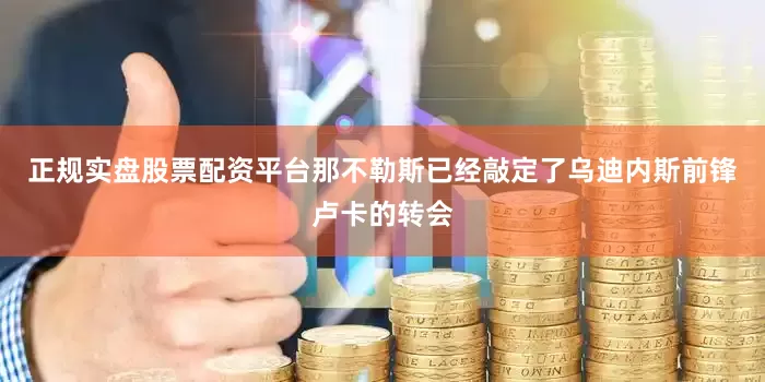 正规实盘股票配资平台那不勒斯已经敲定了乌迪内斯前锋卢卡的转会
