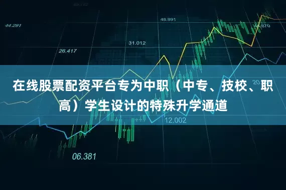 在线股票配资平台专为中职（中专、技校、职高）学生设计的特殊升学通道