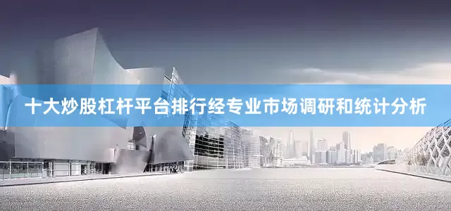 十大炒股杠杆平台排行经专业市场调研和统计分析