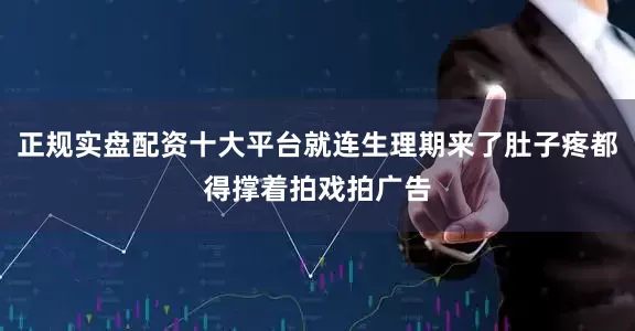 正规实盘配资十大平台就连生理期来了肚子疼都得撑着拍戏拍广告