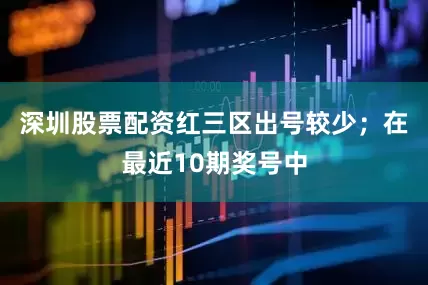 深圳股票配资红三区出号较少；　　在最近10期奖号中