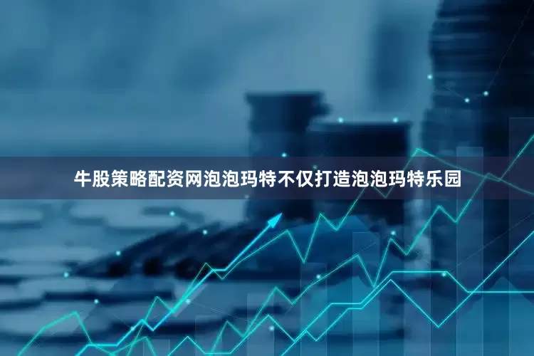 牛股策略配资网泡泡玛特不仅打造泡泡玛特乐园