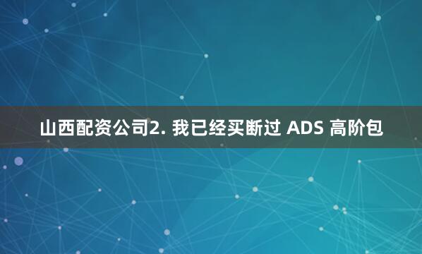 山西配资公司2. 我已经买断过 ADS 高阶包