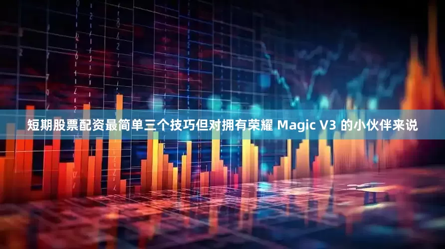 短期股票配资最简单三个技巧但对拥有荣耀 Magic V3 的小伙伴来说
