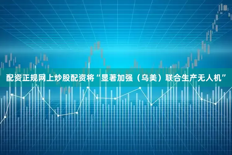 配资正规网上炒股配资将“显著加强（乌美）联合生产无人机”