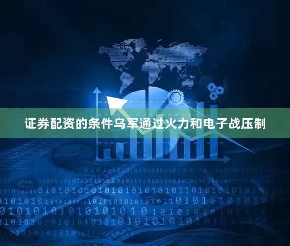 证券配资的条件乌军通过火力和电子战压制