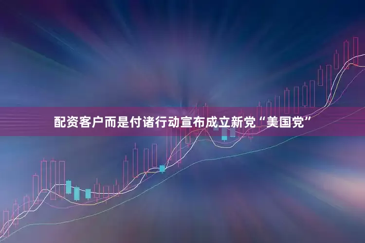 配资客户而是付诸行动宣布成立新党“美国党”