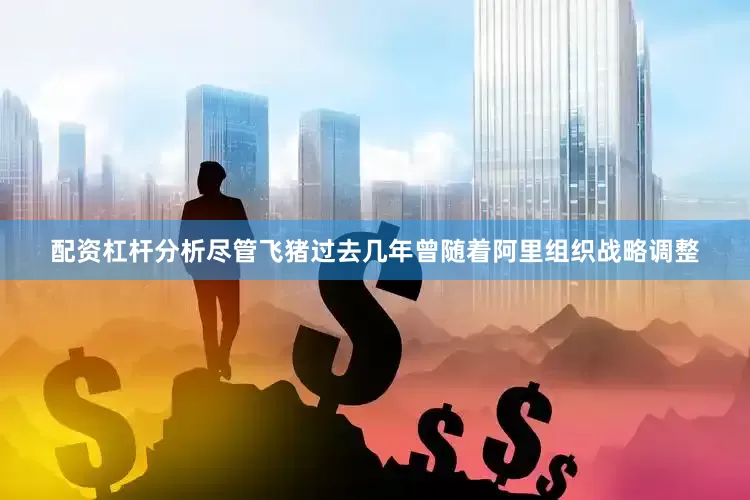 配资杠杆分析尽管飞猪过去几年曾随着阿里组织战略调整