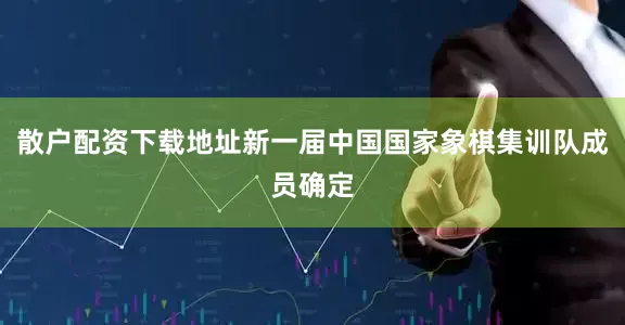 散户配资下载地址新一届中国国家象棋集训队成员确定