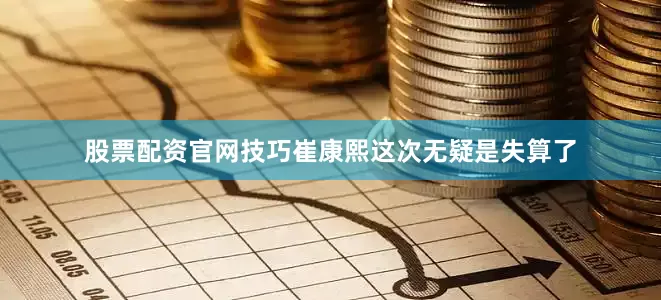 股票配资官网技巧崔康熙这次无疑是失算了