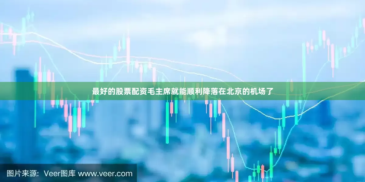 最好的股票配资毛主席就能顺利降落在北京的机场了
