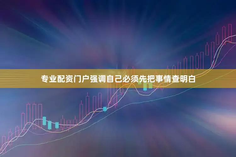 专业配资门户强调自己必须先把事情查明白
