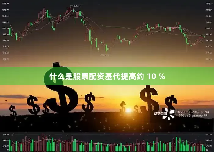 什么是股票配资基代提高约 10 %