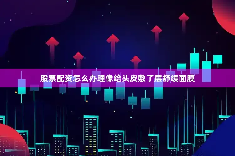 股票配资怎么办理像给头皮敷了层舒缓面膜