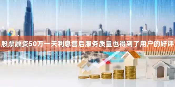 股票融资50万一天利息售后服务质量也得到了用户的好评