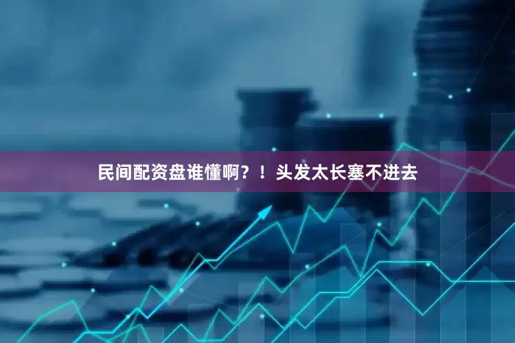 民间配资盘谁懂啊？！头发太长塞不进去