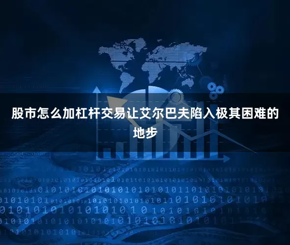 股市怎么加杠杆交易让艾尔巴夫陷入极其困难的地步