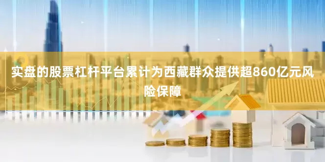 实盘的股票杠杆平台累计为西藏群众提供超860亿元风险保障