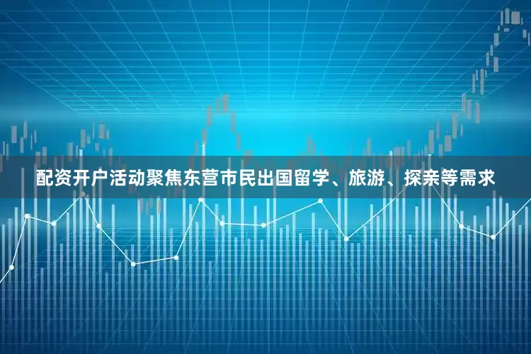 配资开户活动聚焦东营市民出国留学、旅游、探亲等需求