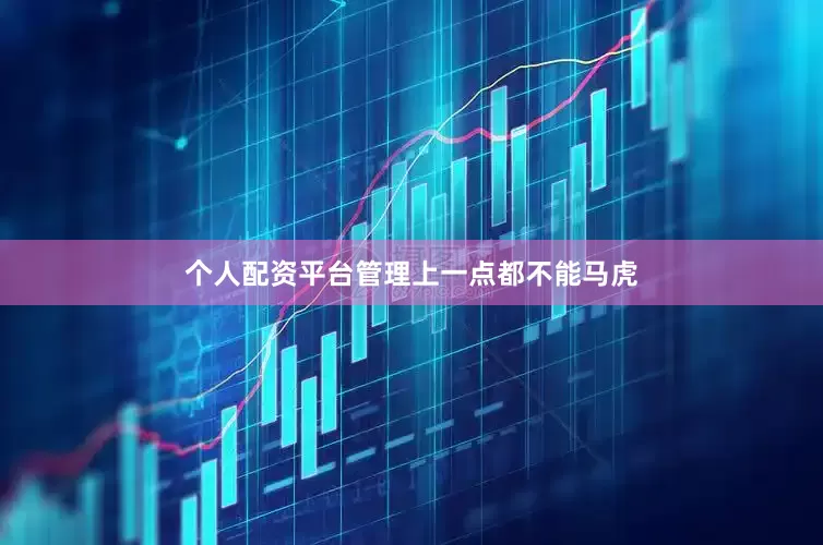 个人配资平台管理上一点都不能马虎