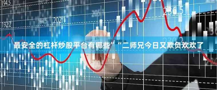 最安全的杠杆炒股平台有哪些”“二师兄今日又欺负欢欢了