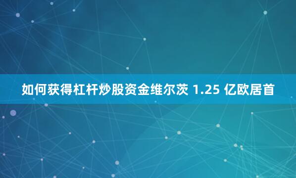如何获得杠杆炒股资金维尔茨 1.25 亿欧居首