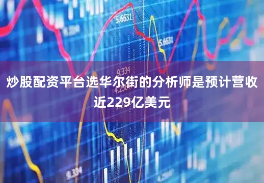 炒股配资平台选华尔街的分析师是预计营收近229亿美元