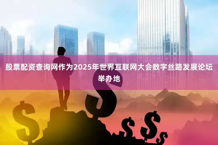股票配资查询网作为2025年世界互联网大会数字丝路发展论坛举办地