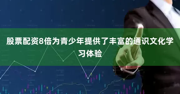股票配资8倍为青少年提供了丰富的通识文化学习体验