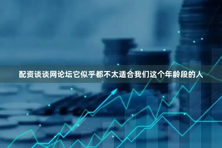 配资谈谈网论坛它似乎都不太适合我们这个年龄段的人