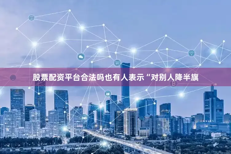 股票配资平台合法吗也有人表示“对别人降半旗