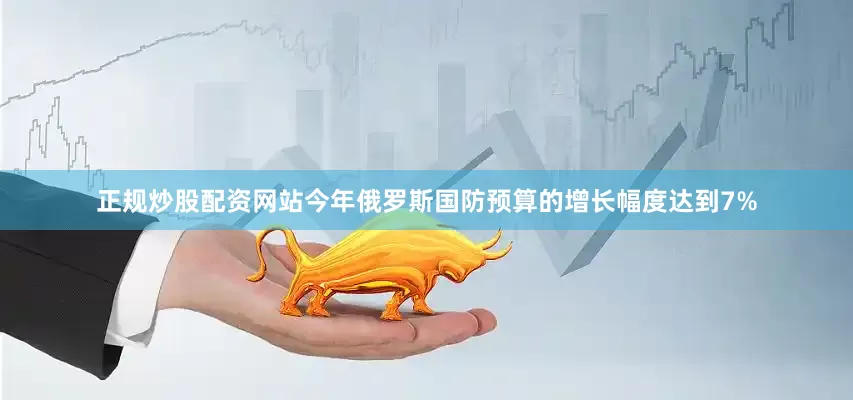 正规炒股配资网站今年俄罗斯国防预算的增长幅度达到7%