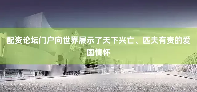 配资论坛门户向世界展示了天下兴亡、匹夫有责的爱国情怀