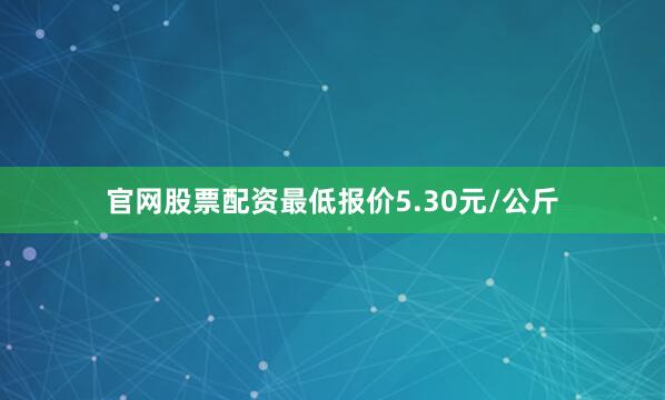 官网股票配资最低报价5.30元/公斤