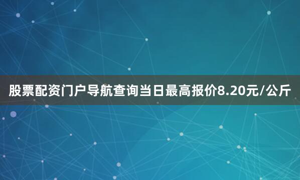 股票配资门户导航查询当日最高报价8.20元/公斤